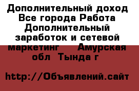 Дополнительный доход - Все города Работа » Дополнительный заработок и сетевой маркетинг   . Амурская обл.,Тында г.